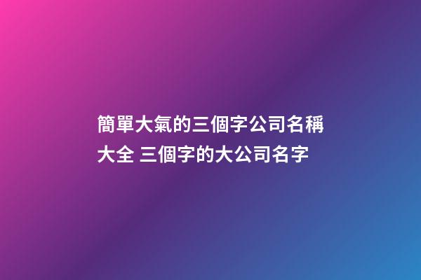 簡單大氣的三個字公司名稱大全 三個字的大公司名字-第1張-公司起名-玄機派